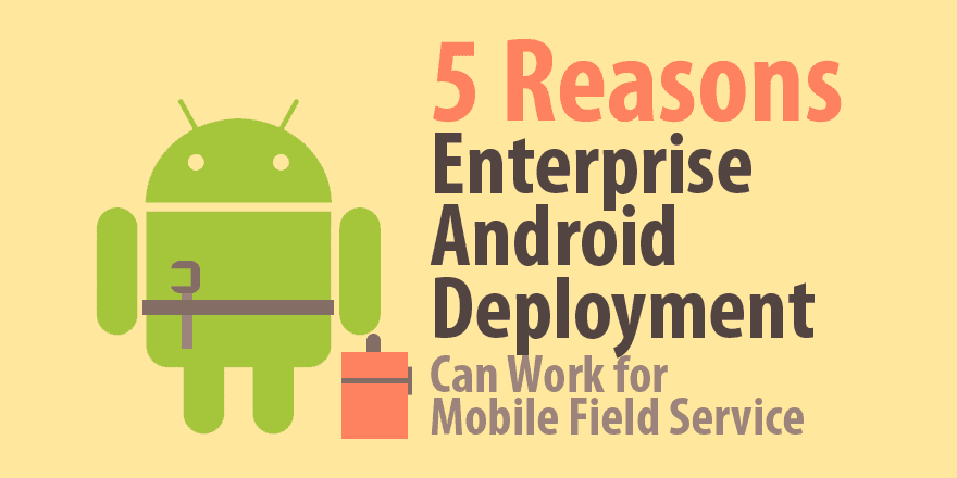 5 причин, по которым корпоративное развертывание Android может работать для мобильного полевого обслуживания