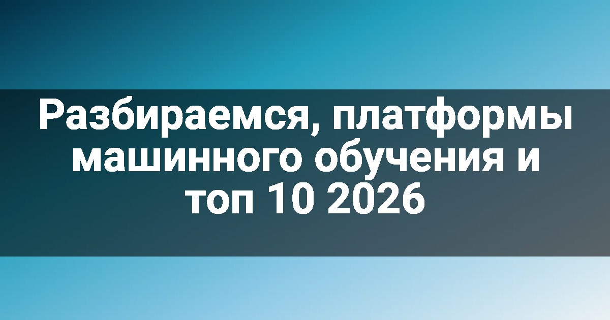Разбираемся, платформы машинного обучения и топ 10 2026