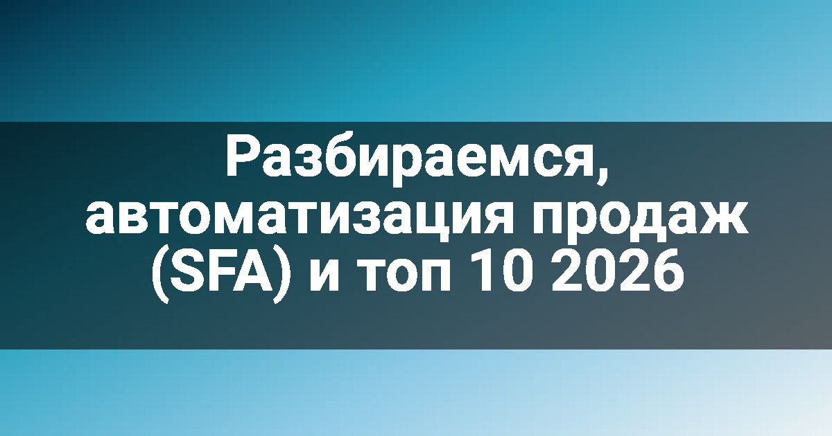 Разбираемся, автоматизация продаж (SFA) и топ 10 2026