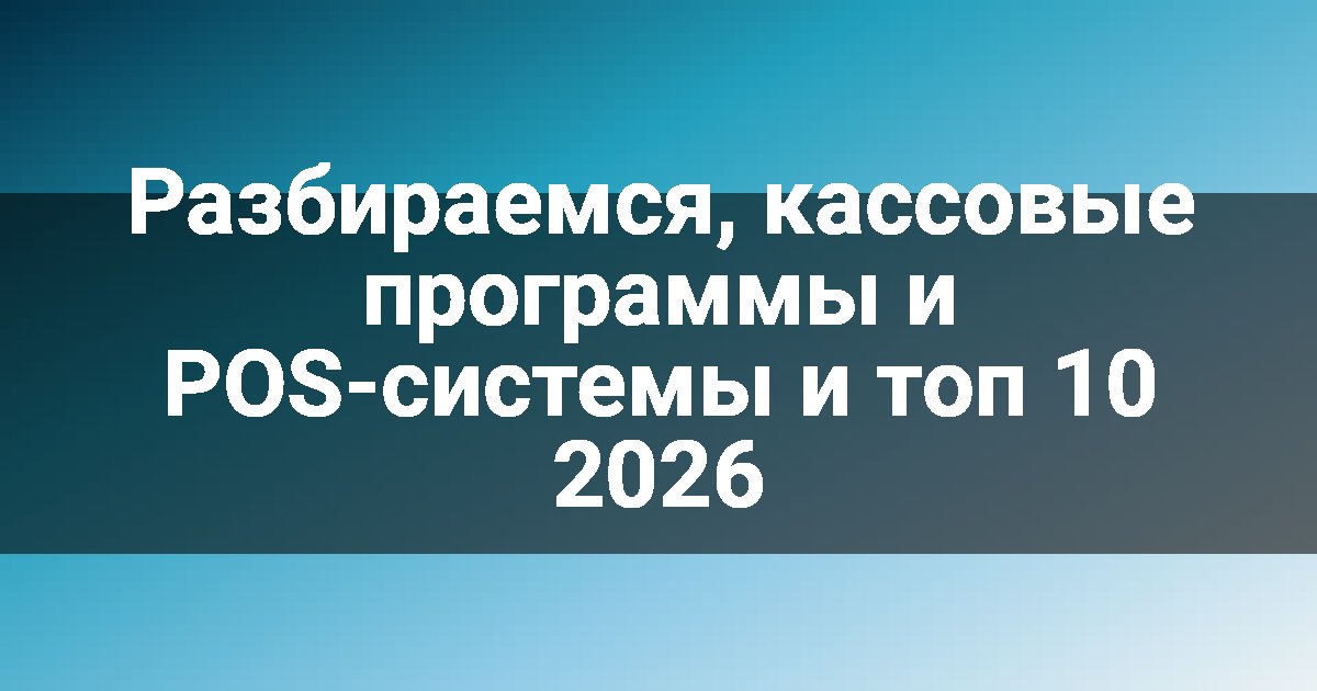 Разбираемся, кассовые программы и POS-системы и топ 10 2026