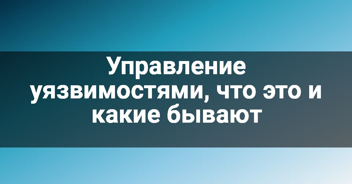 Управление уязвимостями, что это и какие бывают