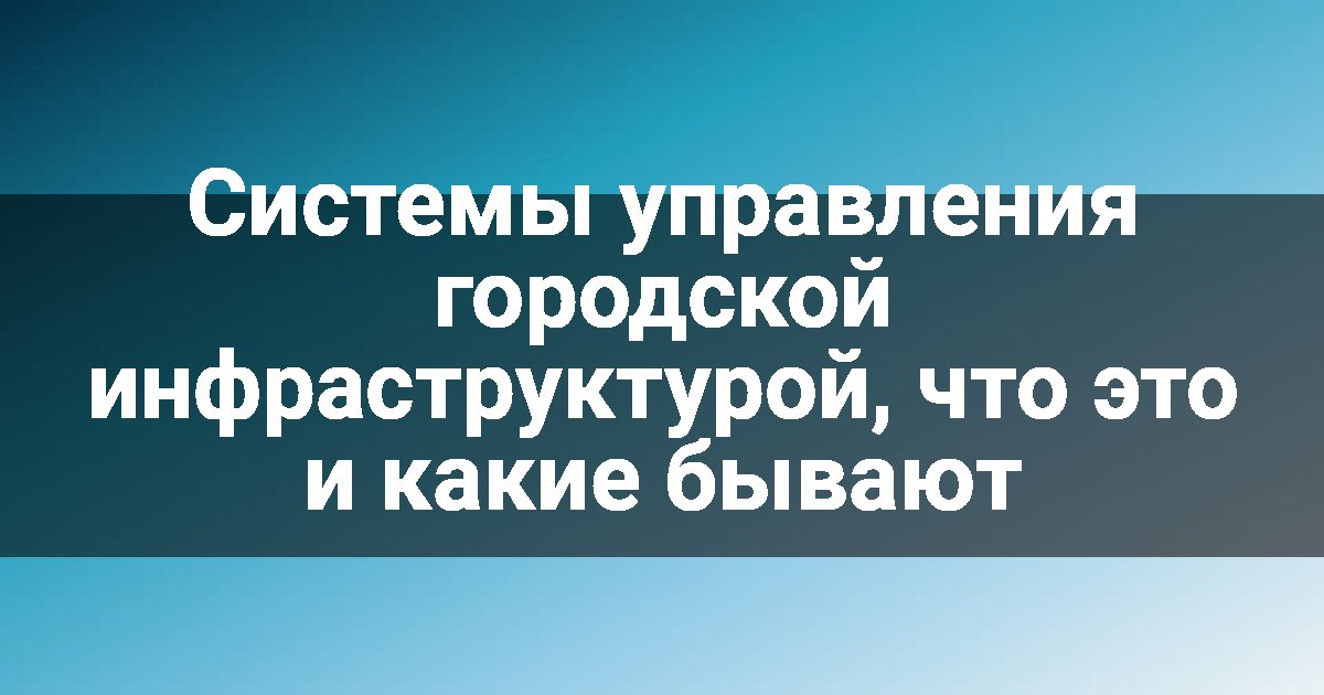 Системы управления городской инфраструктурой, что это и какие бывают