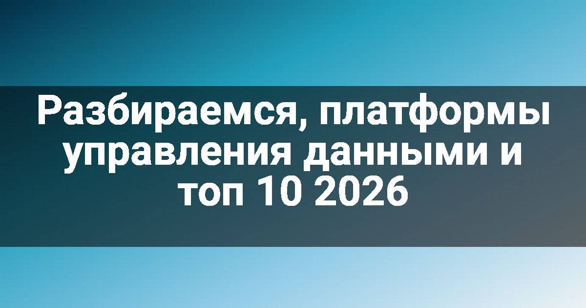Разбираемся, платформы управления данными и топ 10 2026