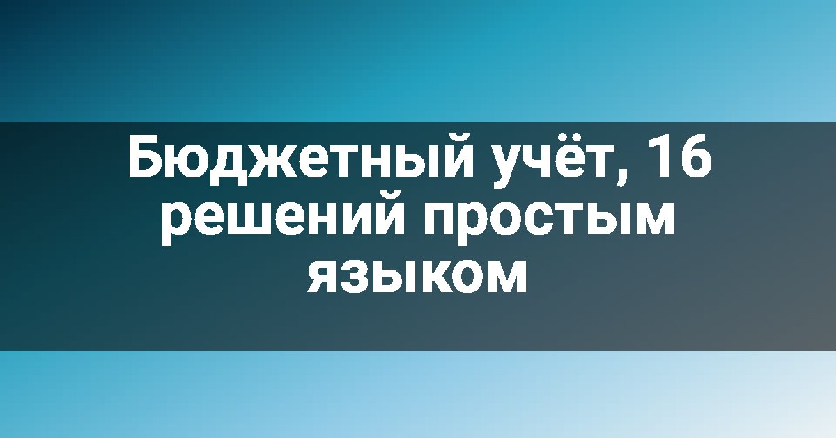 Бюджетный учёт, 16 решений простым языком