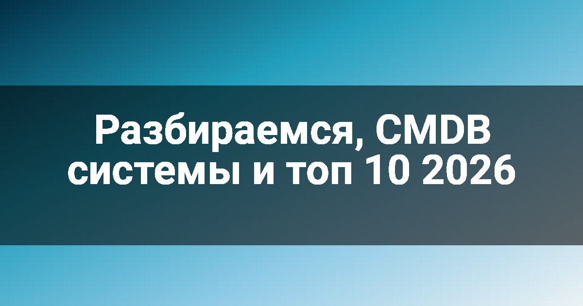 Разбираемся, CMDB системы и топ 10 2026