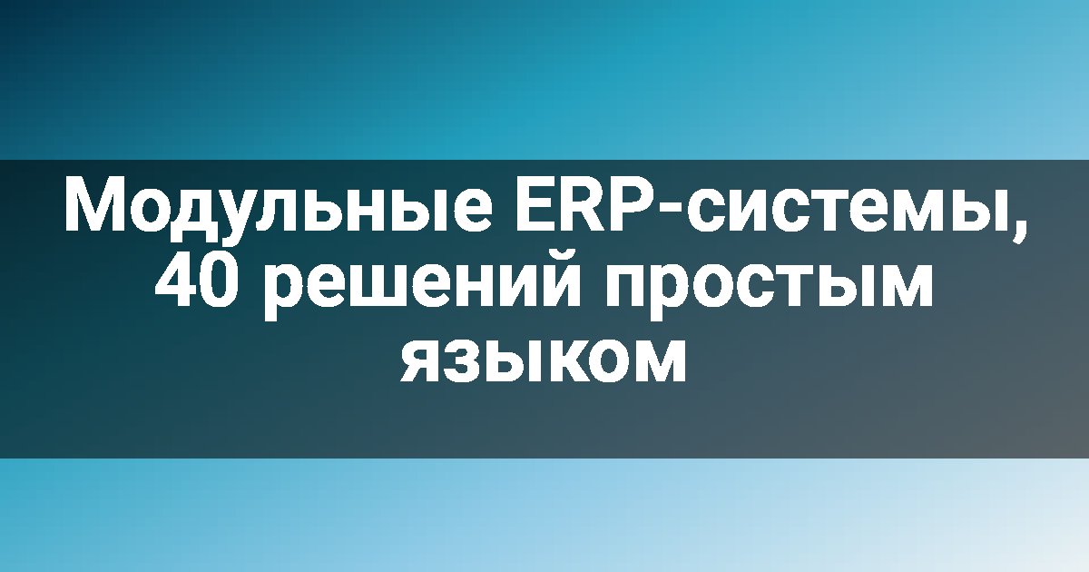 Модульные ERP-системы, 40 решений простым языком