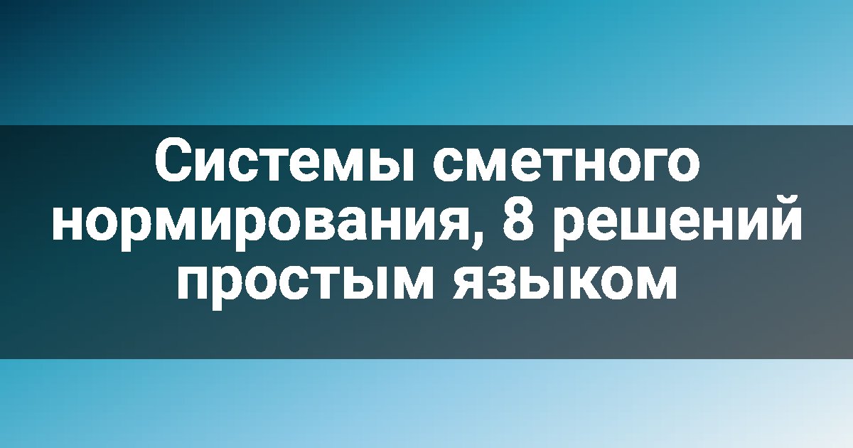 Системы сметного нормирования, 8 решений простым языком