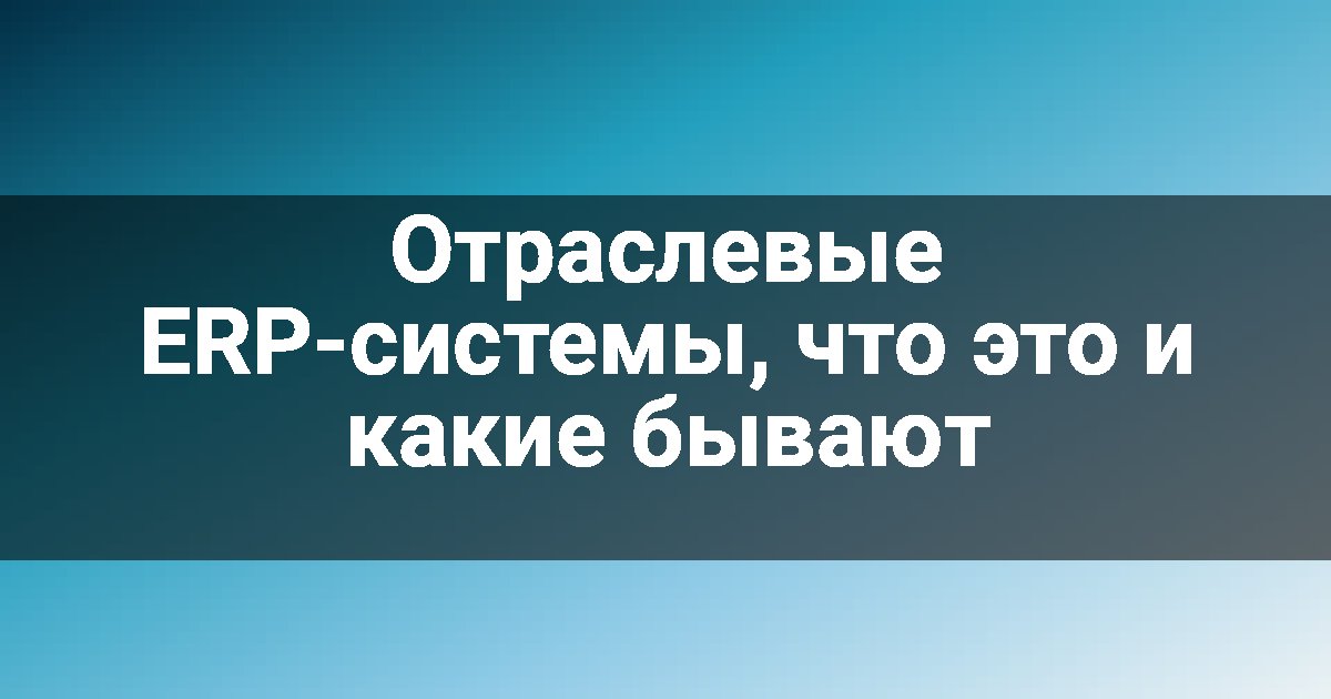 Отраслевые ERP-системы, что это и какие бывают