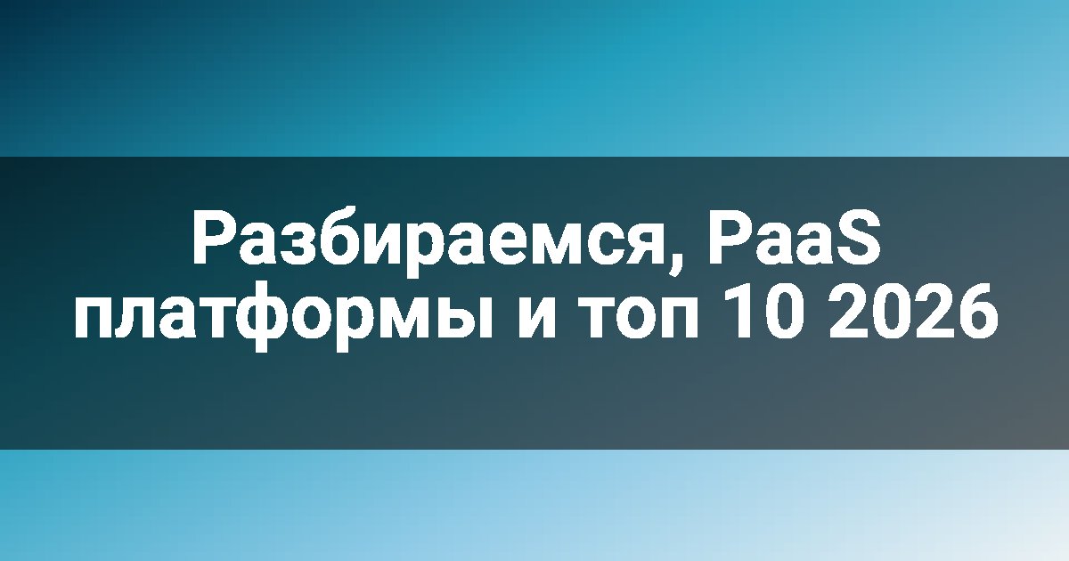Разбираемся, PaaS платформы и топ 10 2026