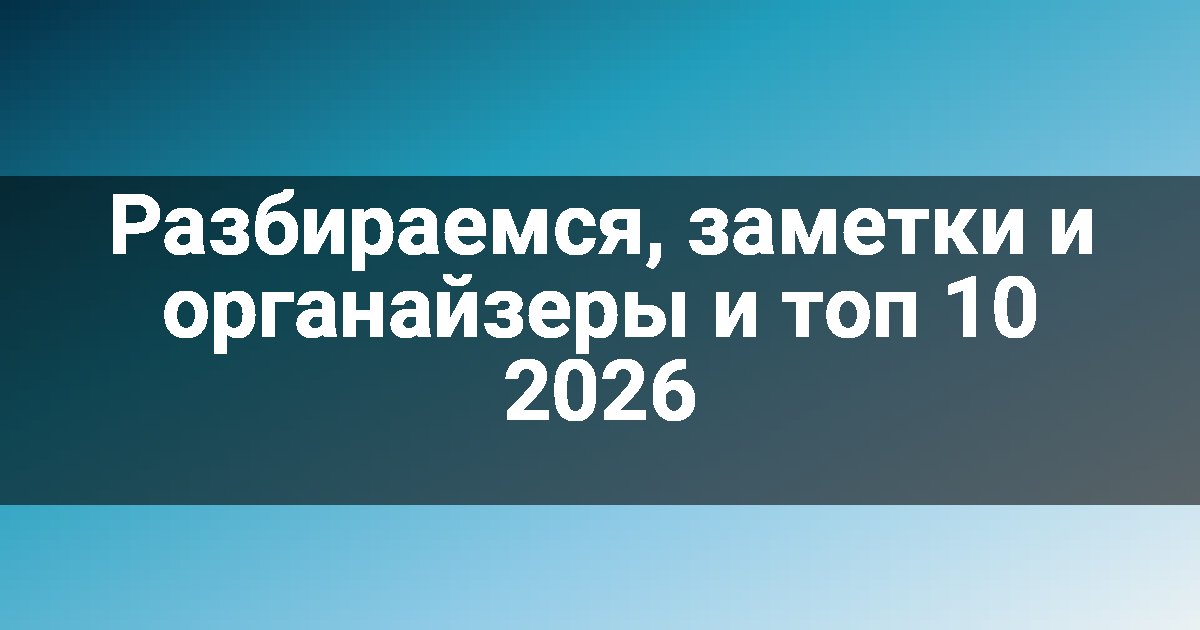 Разбираемся, заметки и органайзеры и топ 10 2026