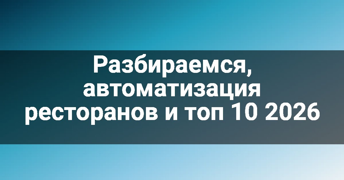 Разбираемся, автоматизация ресторанов и топ 10 2026