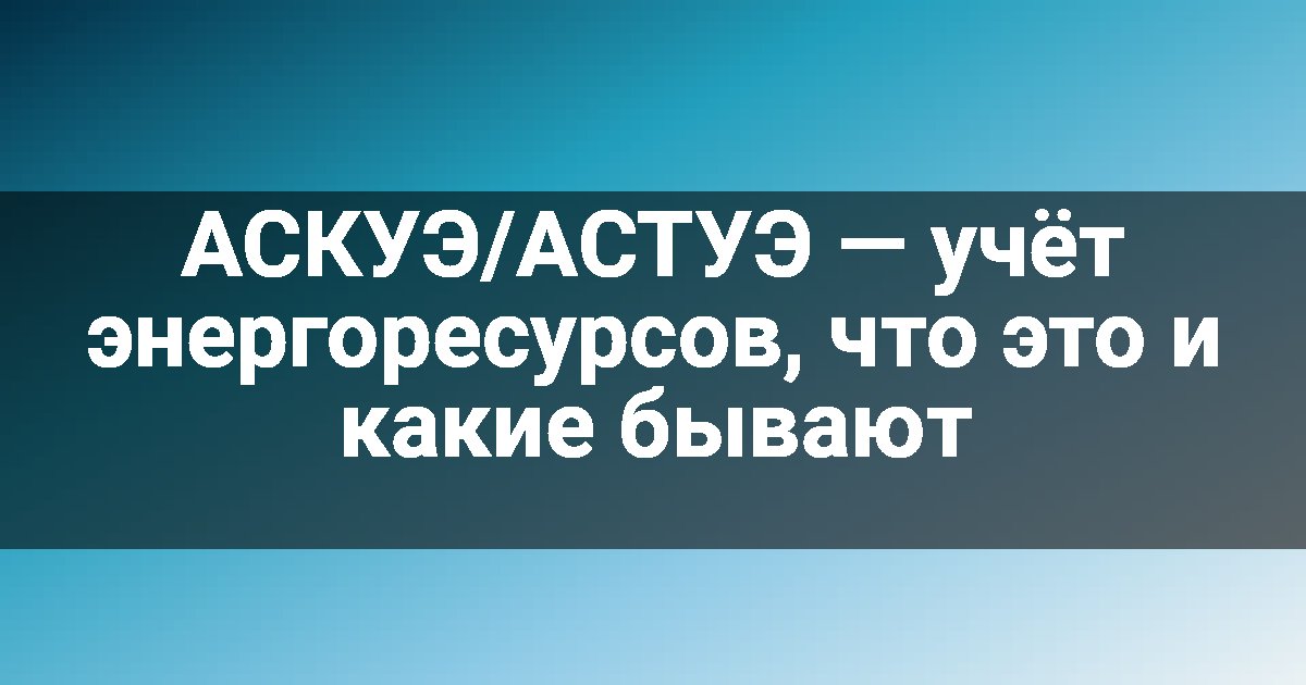 АСКУЭ/АСТУЭ — учёт энергоресурсов, что это и какие бывают