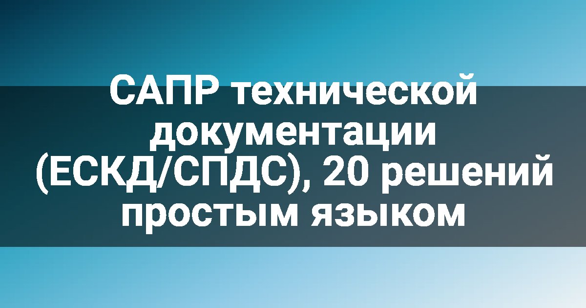 САПР технической документации (ЕСКД/СПДС), 20 решений простым языком