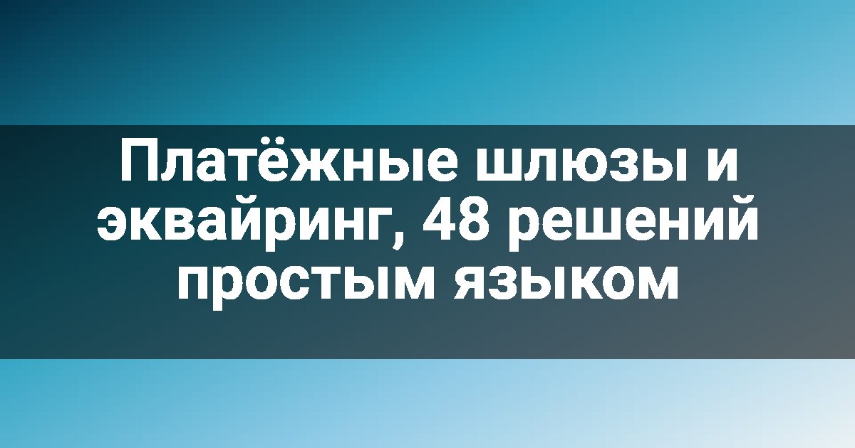Платёжные шлюзы и эквайринг, 48 решений простым языком
