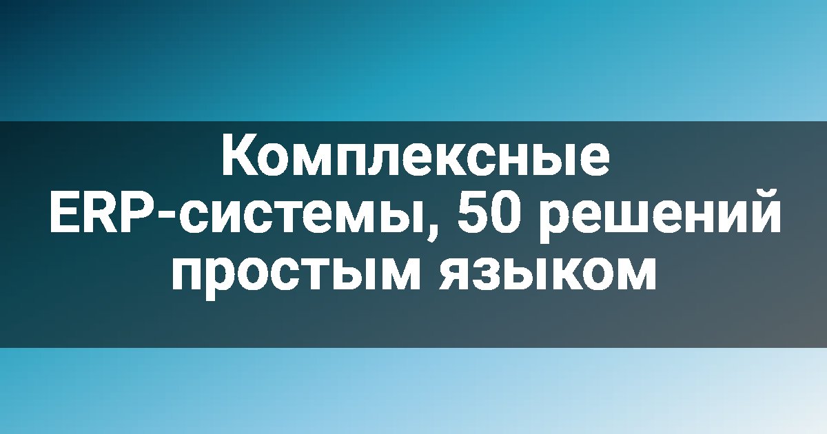 Комплексные ERP-системы, 50 решений простым языком