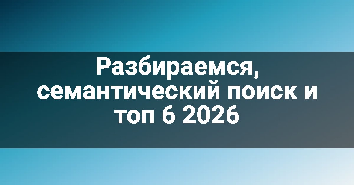 Разбираемся, семантический поиск и топ 6 2026