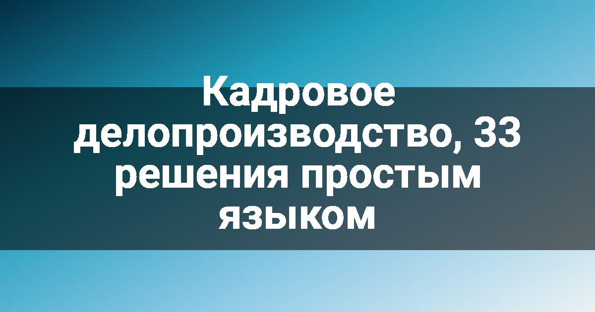 Кадровое делопроизводство, 33 решения простым языком