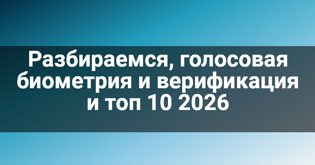 Разбираемся, голосовая биометрия и верификация и топ 10 2026