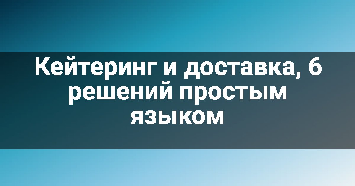 Кейтеринг и доставка, 6 решений простым языком