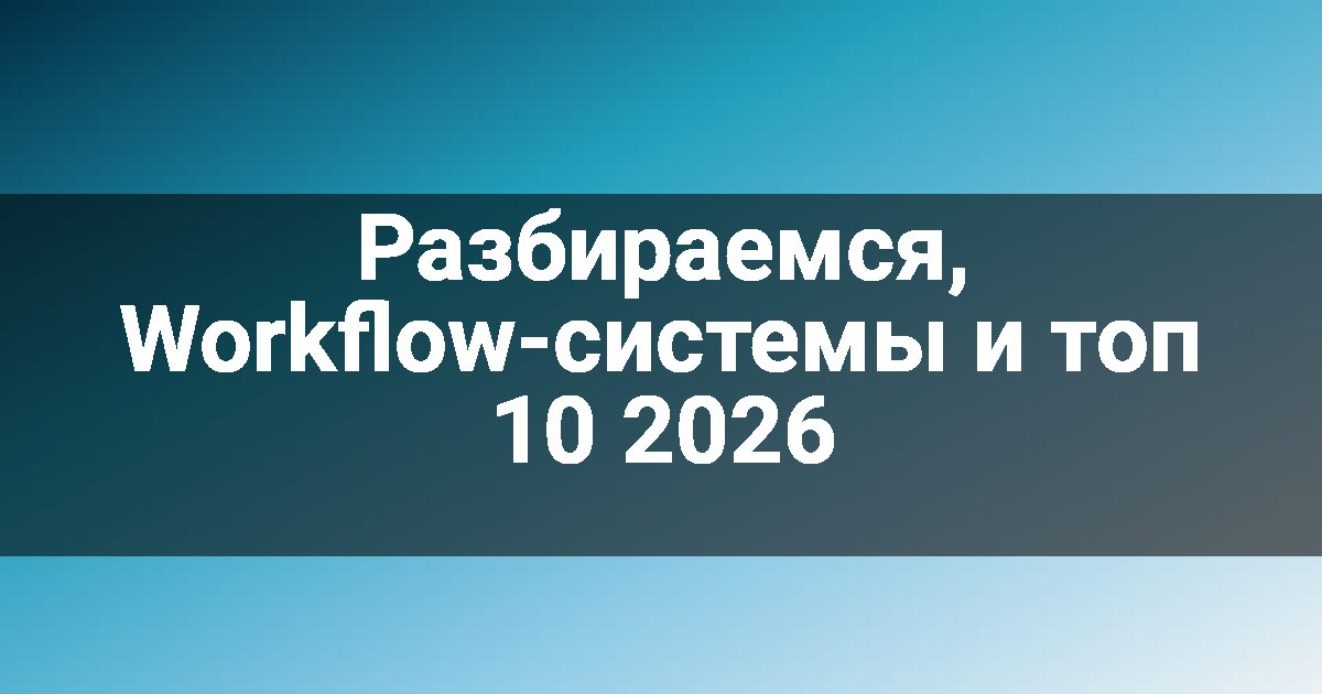 Разбираемся, Workflow-системы и топ 10 2026