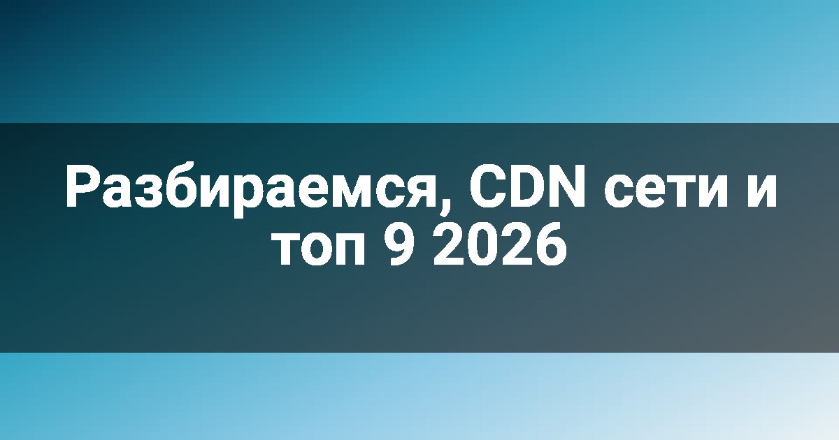 Разбираемся, CDN сети и топ 9 2026
