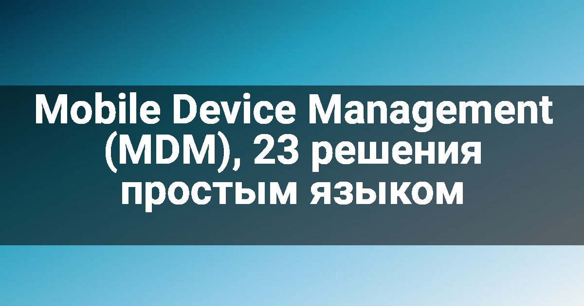 Mobile Device Management (MDM), 23 решения простым языком
