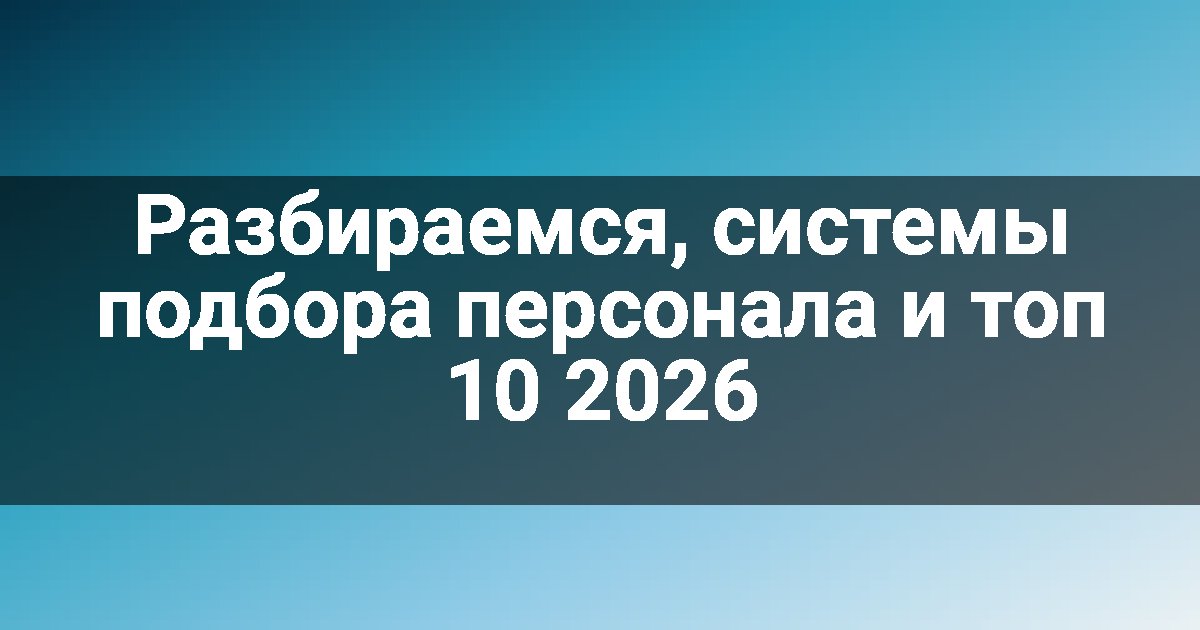 Разбираемся, системы подбора персонала и топ 10 2026