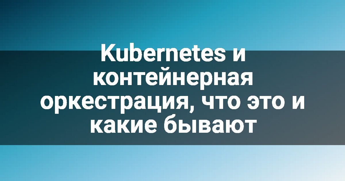 Kubernetes и контейнерная оркестрация, что это и какие бывают