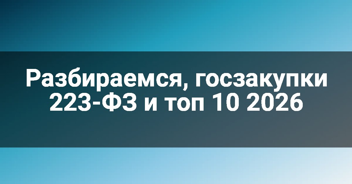 Разбираемся, госзакупки 223-ФЗ и топ 10 2026