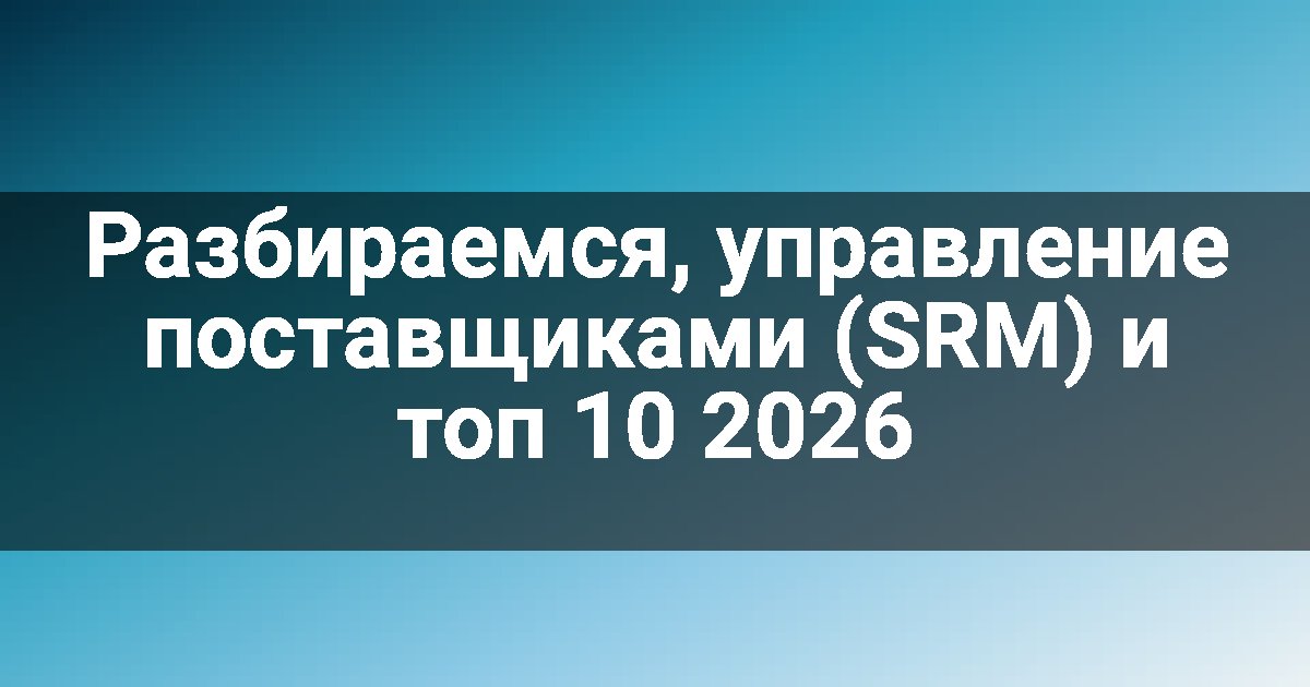 Разбираемся, управление поставщиками (SRM) и топ 10 2026