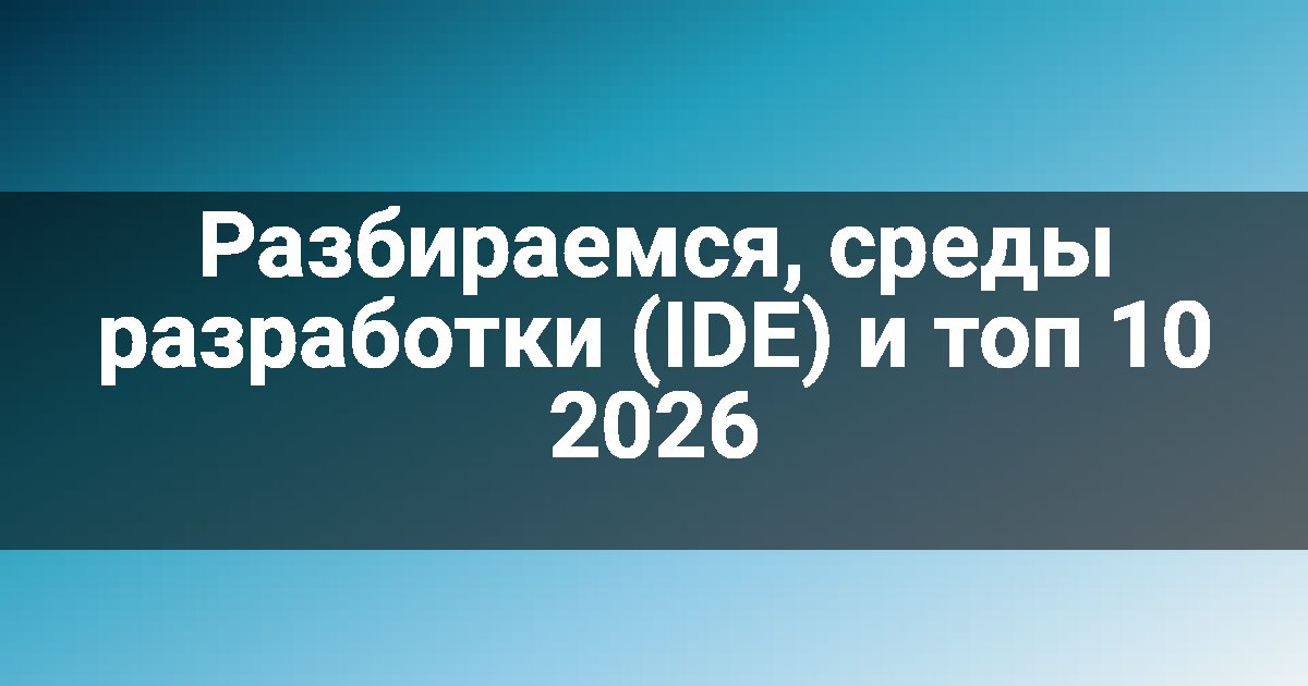 Разбираемся, среды разработки (IDE) и топ 10 2026