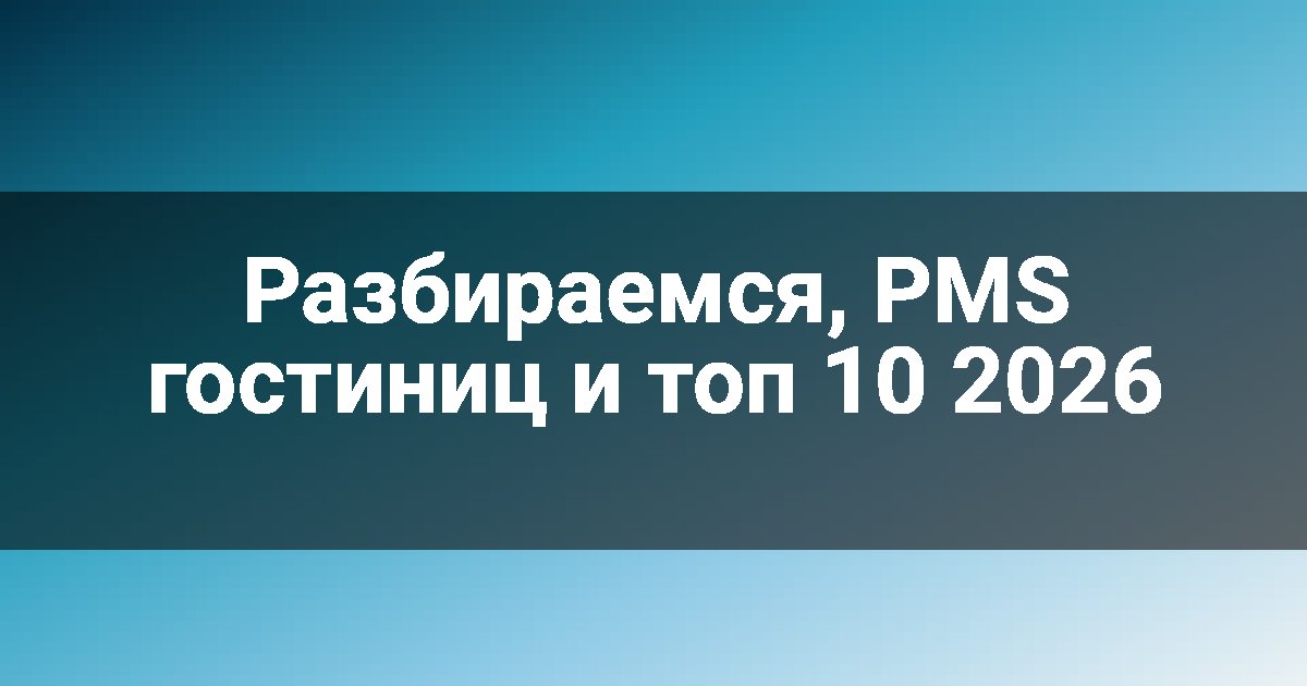 Разбираемся, PMS гостиниц и топ 10 2026