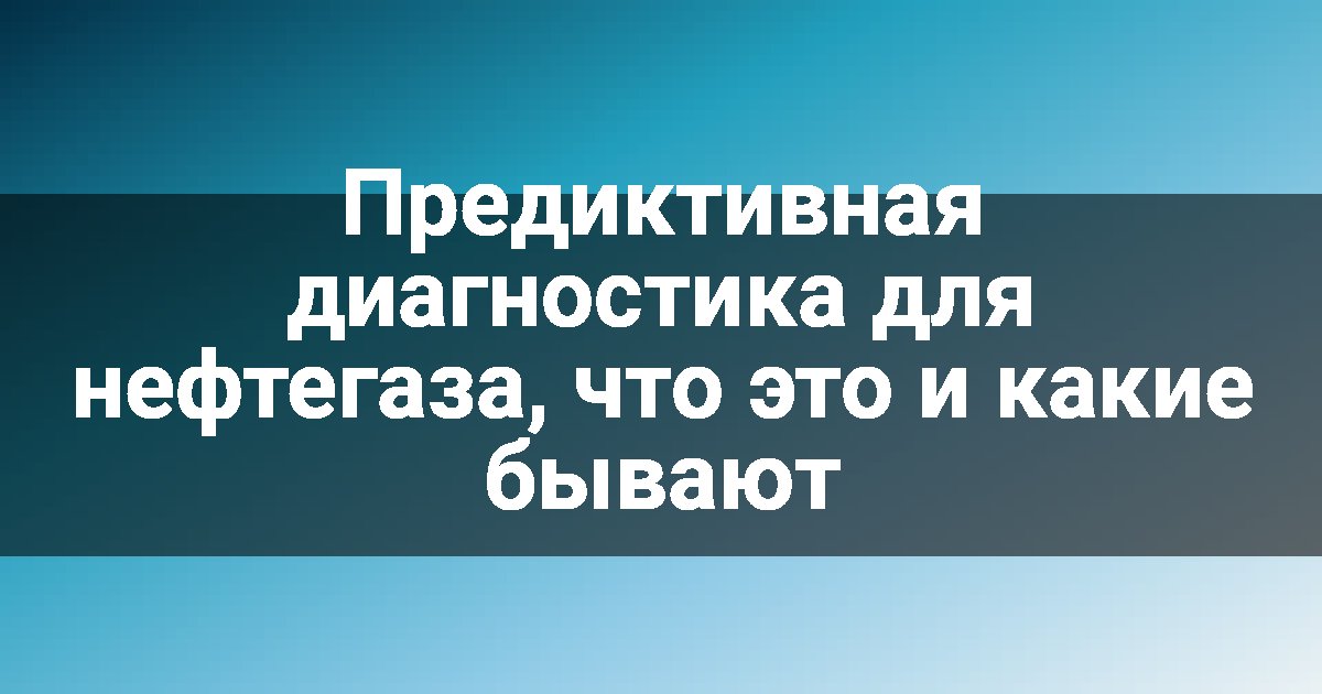Предиктивная диагностика для нефтегаза, что это и какие бывают