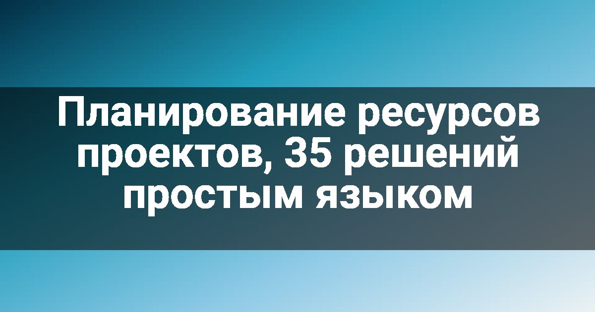 Планирование ресурсов проектов, 35 решений простым языком