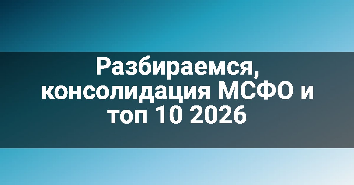 Разбираемся, консолидация МСФО и топ 10 2026