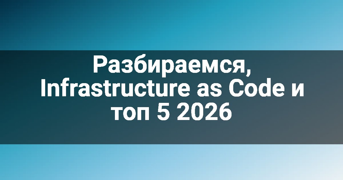 Разбираемся, Infrastructure as Code и топ 5 2026