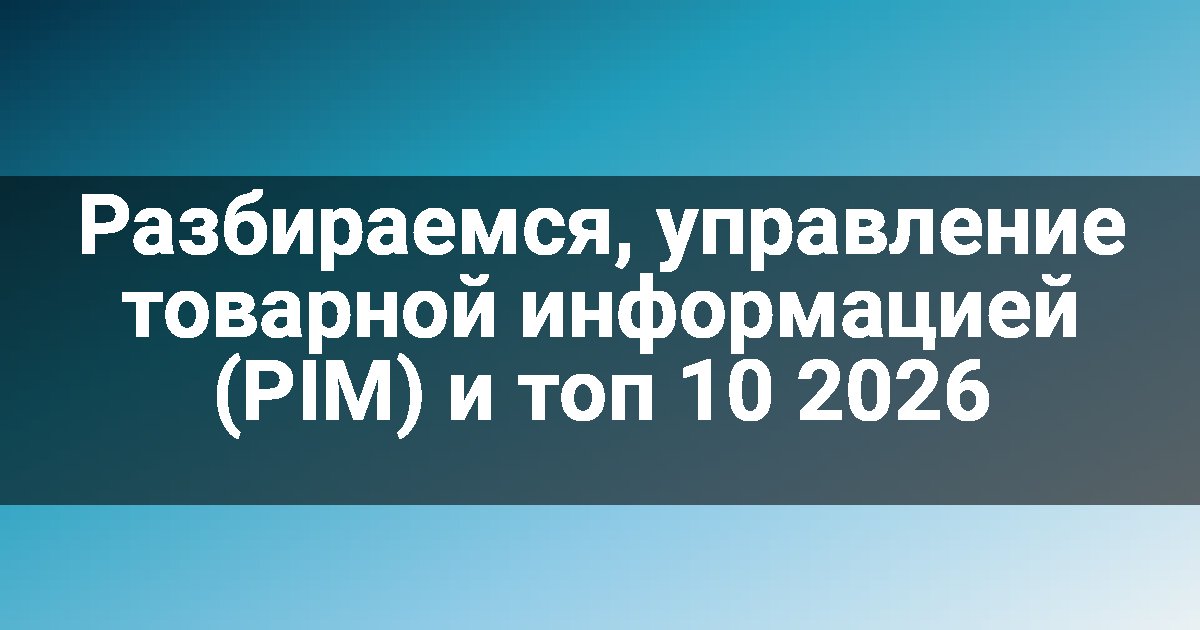 Разбираемся, управление товарной информацией (PIM) и топ 10 2026