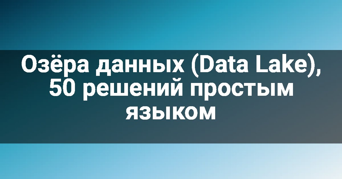 Озёра данных (Data Lake), 50 решений простым языком