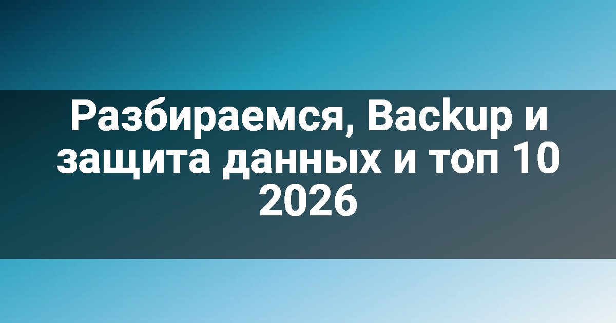 Разбираемся, Backup и защита данных и топ 10 2026