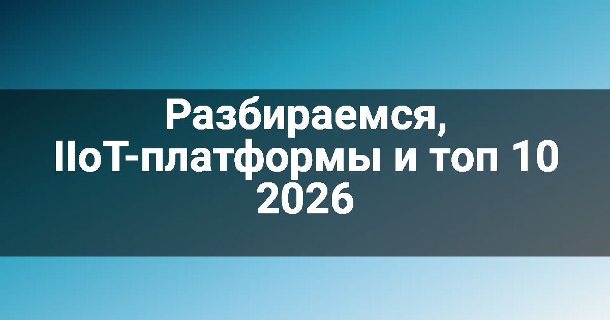 Разбираемся, IIoT-платформы и топ 10 2026