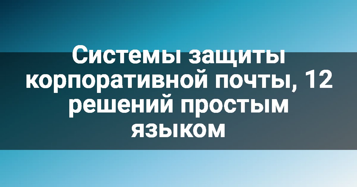 Системы защиты корпоративной почты, 12 решений простым языком