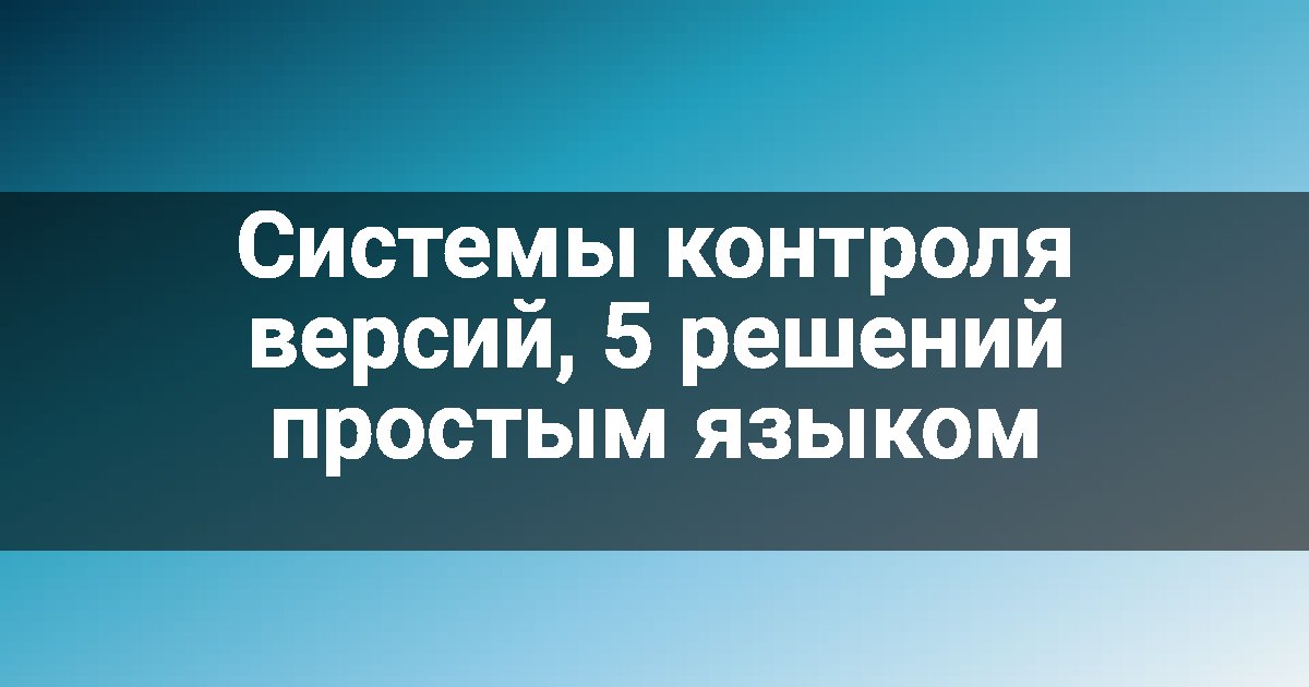 Системы контроля версий, 5 решений простым языком