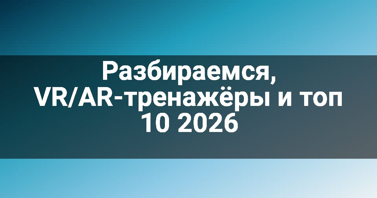 Разбираемся, VR/AR-тренажёры и топ 10 2026