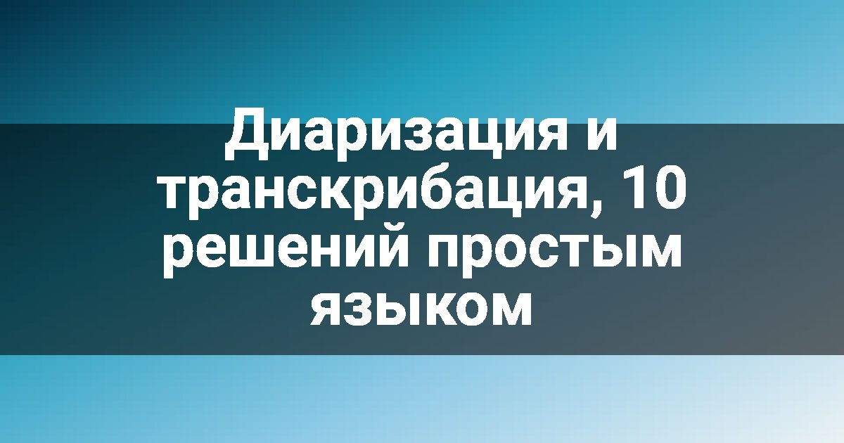 Диаризация и транскрибация, 10 решений простым языком