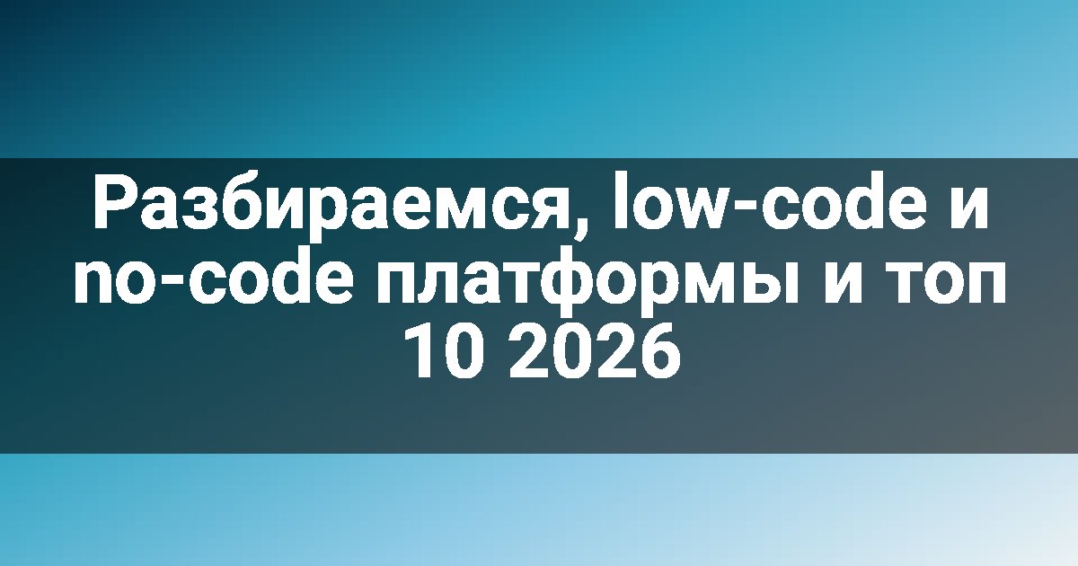 Разбираемся, low-code и no-code платформы и топ 10 2026