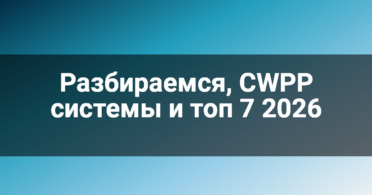 Разбираемся, CWPP системы и топ 7 2026