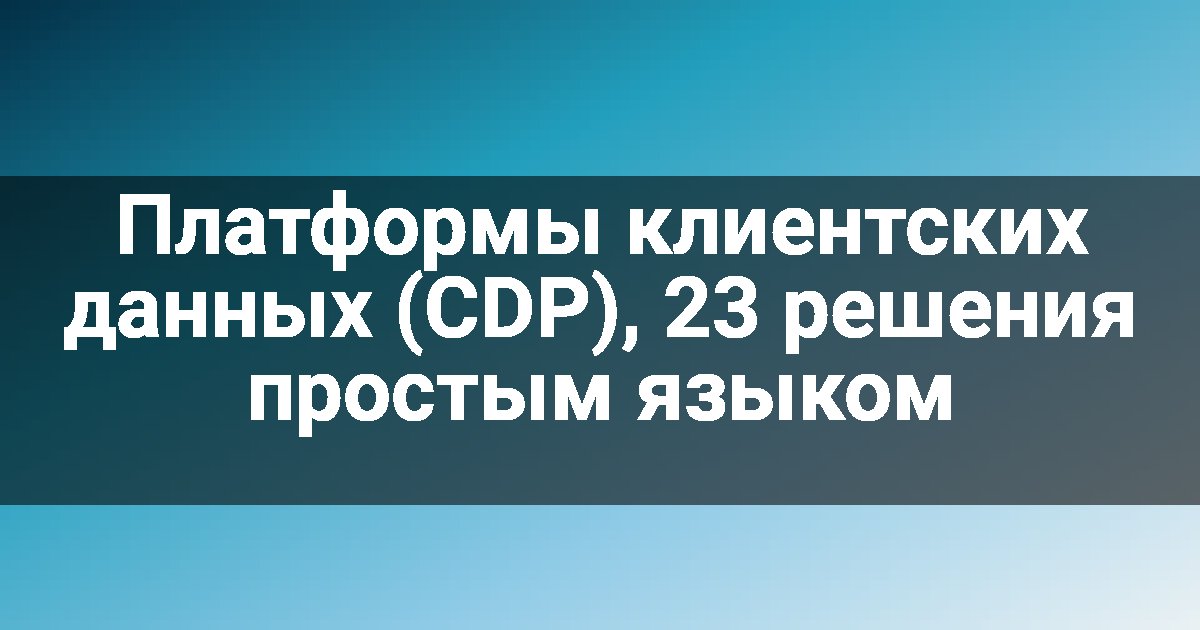 Платформы клиентских данных (CDP), 23 решения простым языком