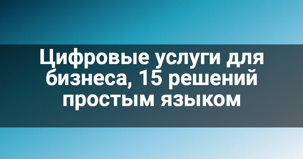 Цифровые услуги для бизнеса, 15 решений простым языком