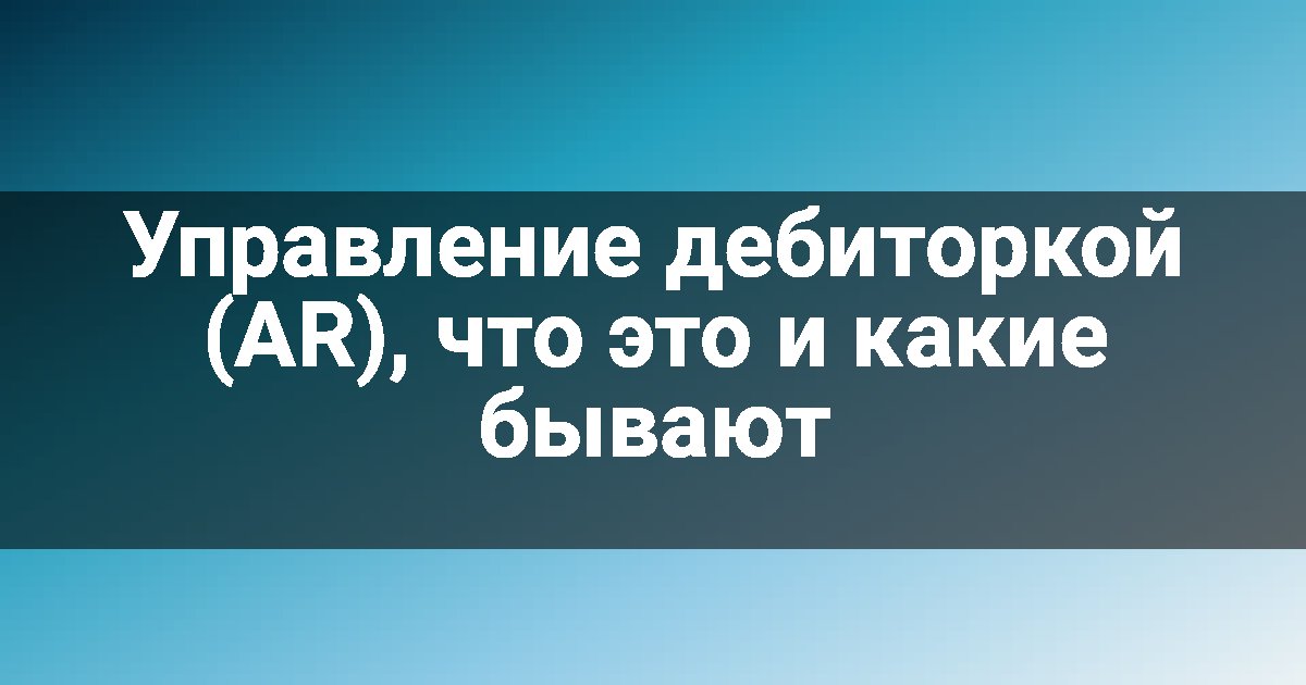 Управление дебиторкой (AR), что это и какие бывают