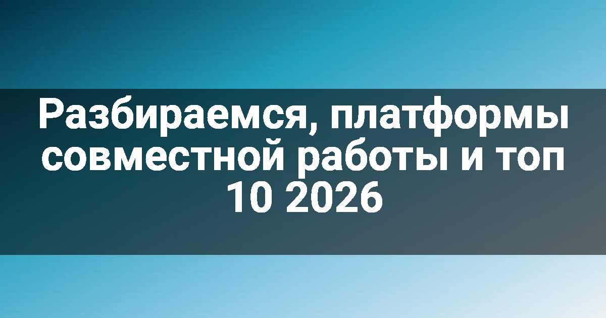Разбираемся, платформы совместной работы и топ 10 2026
